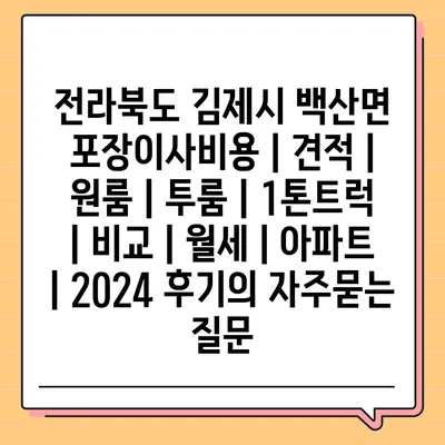 전라북도 김제시 백산면 포장이사비용 | 견적 | 원룸 | 투룸 | 1톤트럭 | 비교 | 월세 | 아파트 | 2024 후기