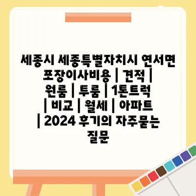 세종시 세종특별자치시 연서면 포장이사비용 | 견적 | 원룸 | 투룸 | 1톤트럭 | 비교 | 월세 | 아파트 | 2024 후기