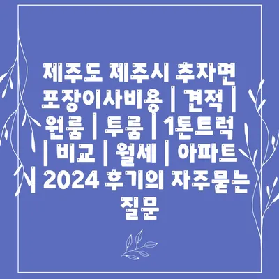 제주도 제주시 추자면 포장이사비용 | 견적 | 원룸 | 투룸 | 1톤트럭 | 비교 | 월세 | 아파트 | 2024 후기