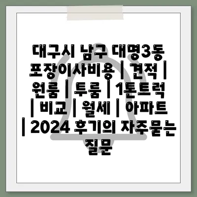 대구시 남구 대명3동 포장이사비용 | 견적 | 원룸 | 투룸 | 1톤트럭 | 비교 | 월세 | 아파트 | 2024 후기