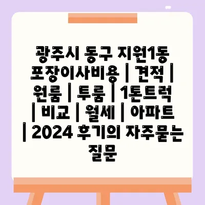 광주시 동구 지원1동 포장이사비용 | 견적 | 원룸 | 투룸 | 1톤트럭 | 비교 | 월세 | 아파트 | 2024 후기