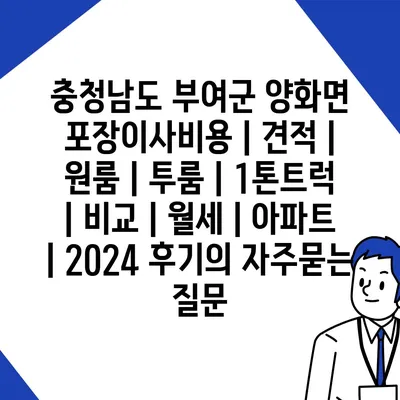 충청남도 부여군 양화면 포장이사비용 | 견적 | 원룸 | 투룸 | 1톤트럭 | 비교 | 월세 | 아파트 | 2024 후기