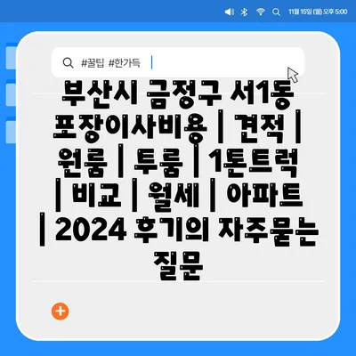 부산시 금정구 서1동 포장이사비용 | 견적 | 원룸 | 투룸 | 1톤트럭 | 비교 | 월세 | 아파트 | 2024 후기