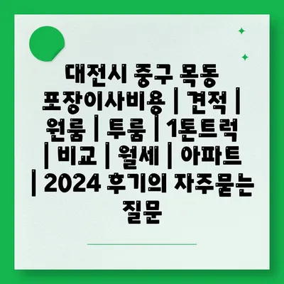 대전시 중구 목동 포장이사비용 | 견적 | 원룸 | 투룸 | 1톤트럭 | 비교 | 월세 | 아파트 | 2024 후기