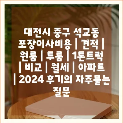 대전시 중구 석교동 포장이사비용 | 견적 | 원룸 | 투룸 | 1톤트럭 | 비교 | 월세 | 아파트 | 2024 후기