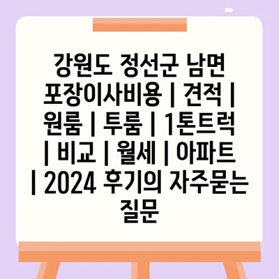 강원도 정선군 남면 포장이사비용 | 견적 | 원룸 | 투룸 | 1톤트럭 | 비교 | 월세 | 아파트 | 2024 후기