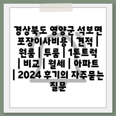 경상북도 영양군 석보면 포장이사비용 | 견적 | 원룸 | 투룸 | 1톤트럭 | 비교 | 월세 | 아파트 | 2024 후기