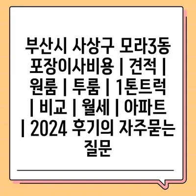 부산시 사상구 모라3동 포장이사비용 | 견적 | 원룸 | 투룸 | 1톤트럭 | 비교 | 월세 | 아파트 | 2024 후기