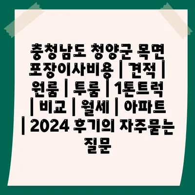 충청남도 청양군 목면 포장이사비용 | 견적 | 원룸 | 투룸 | 1톤트럭 | 비교 | 월세 | 아파트 | 2024 후기