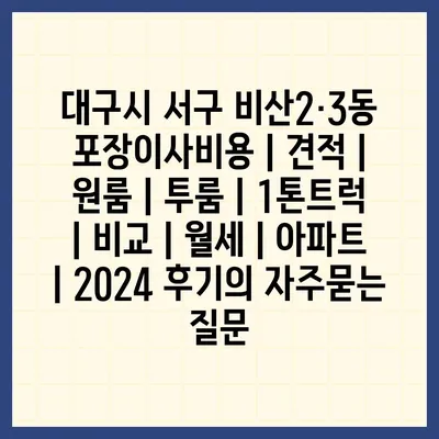 대구시 서구 비산2·3동 포장이사비용 | 견적 | 원룸 | 투룸 | 1톤트럭 | 비교 | 월세 | 아파트 | 2024 후기