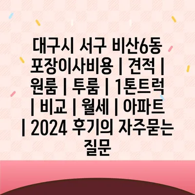 대구시 서구 비산6동 포장이사비용 | 견적 | 원룸 | 투룸 | 1톤트럭 | 비교 | 월세 | 아파트 | 2024 후기