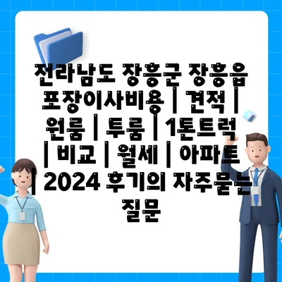 전라남도 장흥군 장흥읍 포장이사비용 | 견적 | 원룸 | 투룸 | 1톤트럭 | 비교 | 월세 | 아파트 | 2024 후기