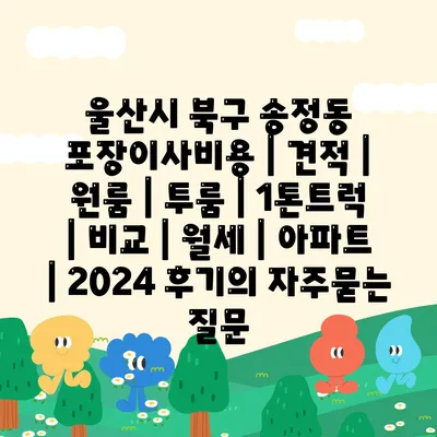 울산시 북구 송정동 포장이사비용 | 견적 | 원룸 | 투룸 | 1톤트럭 | 비교 | 월세 | 아파트 | 2024 후기