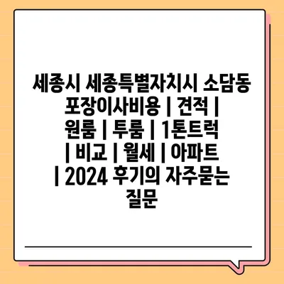 세종시 세종특별자치시 소담동 포장이사비용 | 견적 | 원룸 | 투룸 | 1톤트럭 | 비교 | 월세 | 아파트 | 2024 후기