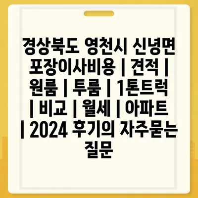 경상북도 영천시 신녕면 포장이사비용 | 견적 | 원룸 | 투룸 | 1톤트럭 | 비교 | 월세 | 아파트 | 2024 후기