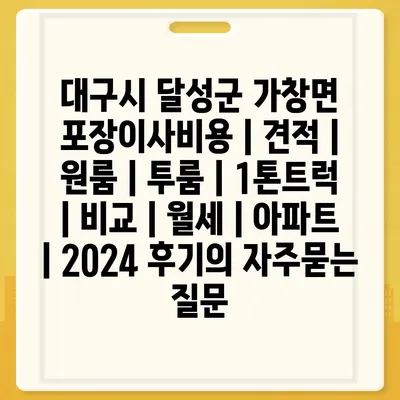 대구시 달성군 가창면 포장이사비용 | 견적 | 원룸 | 투룸 | 1톤트럭 | 비교 | 월세 | 아파트 | 2024 후기