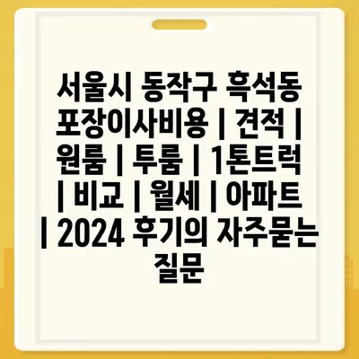 서울시 동작구 흑석동 포장이사비용 | 견적 | 원룸 | 투룸 | 1톤트럭 | 비교 | 월세 | 아파트 | 2024 후기