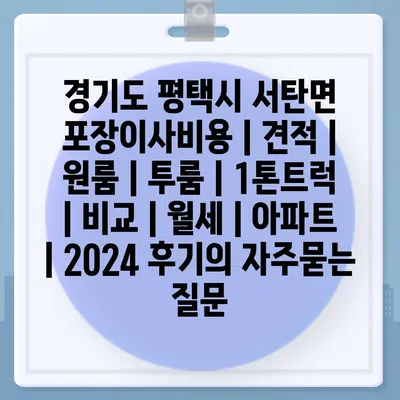 경기도 평택시 서탄면 포장이사비용 | 견적 | 원룸 | 투룸 | 1톤트럭 | 비교 | 월세 | 아파트 | 2024 후기