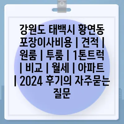 강원도 태백시 황연동 포장이사비용 | 견적 | 원룸 | 투룸 | 1톤트럭 | 비교 | 월세 | 아파트 | 2024 후기