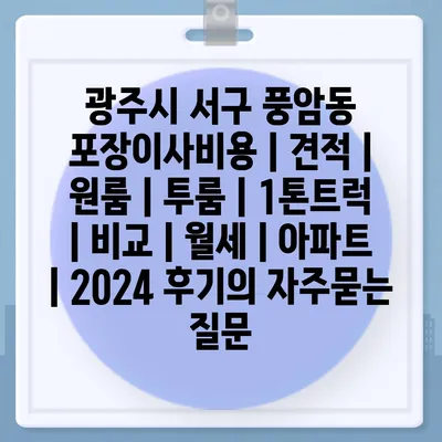 광주시 서구 풍암동 포장이사비용 | 견적 | 원룸 | 투룸 | 1톤트럭 | 비교 | 월세 | 아파트 | 2024 후기