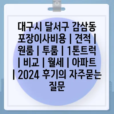 대구시 달서구 감삼동 포장이사비용 | 견적 | 원룸 | 투룸 | 1톤트럭 | 비교 | 월세 | 아파트 | 2024 후기