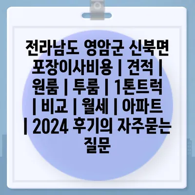 전라남도 영암군 신북면 포장이사비용 | 견적 | 원룸 | 투룸 | 1톤트럭 | 비교 | 월세 | 아파트 | 2024 후기