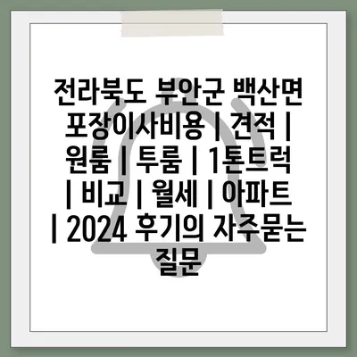 전라북도 부안군 백산면 포장이사비용 | 견적 | 원룸 | 투룸 | 1톤트럭 | 비교 | 월세 | 아파트 | 2024 후기