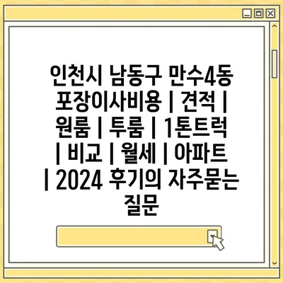 인천시 남동구 만수4동 포장이사비용 | 견적 | 원룸 | 투룸 | 1톤트럭 | 비교 | 월세 | 아파트 | 2024 후기