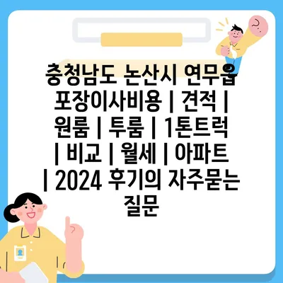 충청남도 논산시 연무읍 포장이사비용 | 견적 | 원룸 | 투룸 | 1톤트럭 | 비교 | 월세 | 아파트 | 2024 후기