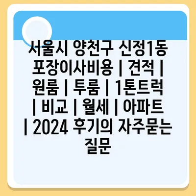 서울시 양천구 신정1동 포장이사비용 | 견적 | 원룸 | 투룸 | 1톤트럭 | 비교 | 월세 | 아파트 | 2024 후기