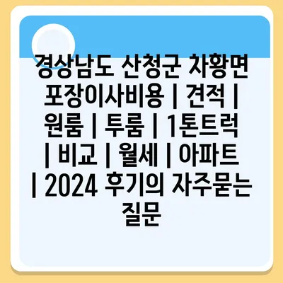 경상남도 산청군 차황면 포장이사비용 | 견적 | 원룸 | 투룸 | 1톤트럭 | 비교 | 월세 | 아파트 | 2024 후기