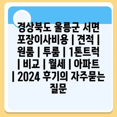 경상북도 울릉군 서면 포장이사비용 | 견적 | 원룸 | 투룸 | 1톤트럭 | 비교 | 월세 | 아파트 | 2024 후기