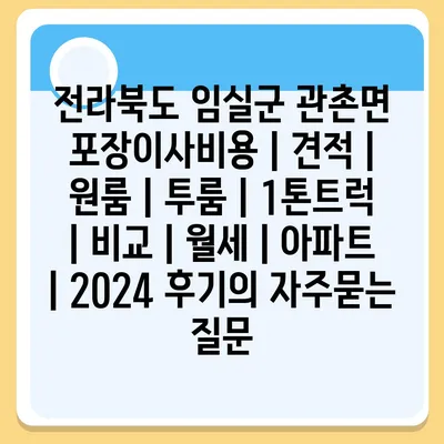 전라북도 임실군 관촌면 포장이사비용 | 견적 | 원룸 | 투룸 | 1톤트럭 | 비교 | 월세 | 아파트 | 2024 후기