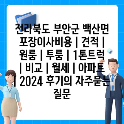 전라북도 부안군 백산면 포장이사비용 | 견적 | 원룸 | 투룸 | 1톤트럭 | 비교 | 월세 | 아파트 | 2024 후기