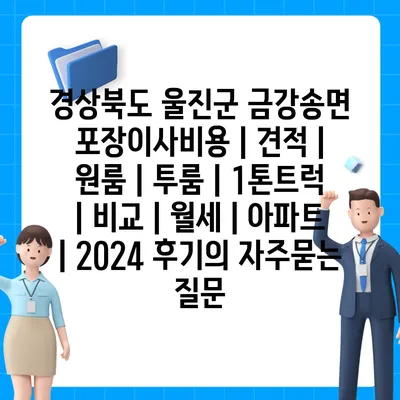 경상북도 울진군 금강송면 포장이사비용 | 견적 | 원룸 | 투룸 | 1톤트럭 | 비교 | 월세 | 아파트 | 2024 후기