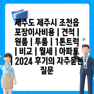 제주도 제주시 조천읍 포장이사비용 | 견적 | 원룸 | 투룸 | 1톤트럭 | 비교 | 월세 | 아파트 | 2024 후기