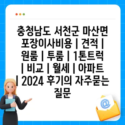 충청남도 서천군 마산면 포장이사비용 | 견적 | 원룸 | 투룸 | 1톤트럭 | 비교 | 월세 | 아파트 | 2024 후기