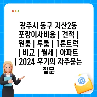 광주시 동구 지산2동 포장이사비용 | 견적 | 원룸 | 투룸 | 1톤트럭 | 비교 | 월세 | 아파트 | 2024 후기