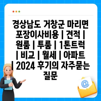 경상남도 거창군 마리면 포장이사비용 | 견적 | 원룸 | 투룸 | 1톤트럭 | 비교 | 월세 | 아파트 | 2024 후기