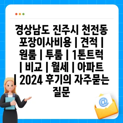 경상남도 진주시 천전동 포장이사비용 | 견적 | 원룸 | 투룸 | 1톤트럭 | 비교 | 월세 | 아파트 | 2024 후기