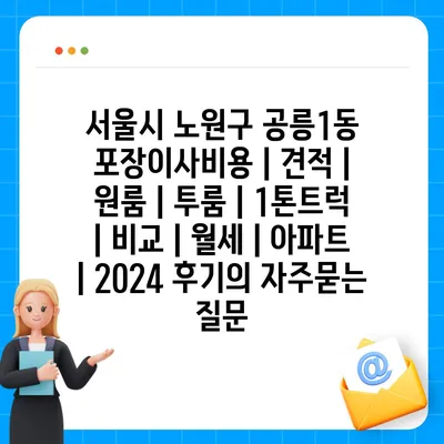 서울시 노원구 공릉1동 포장이사비용 | 견적 | 원룸 | 투룸 | 1톤트럭 | 비교 | 월세 | 아파트 | 2024 후기