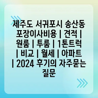 제주도 서귀포시 송산동 포장이사비용 | 견적 | 원룸 | 투룸 | 1톤트럭 | 비교 | 월세 | 아파트 | 2024 후기