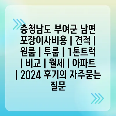 충청남도 부여군 남면 포장이사비용 | 견적 | 원룸 | 투룸 | 1톤트럭 | 비교 | 월세 | 아파트 | 2024 후기