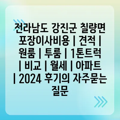 전라남도 강진군 칠량면 포장이사비용 | 견적 | 원룸 | 투룸 | 1톤트럭 | 비교 | 월세 | 아파트 | 2024 후기