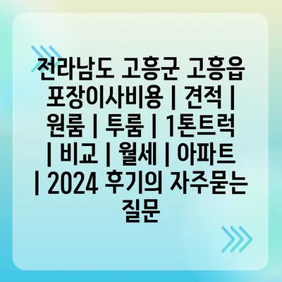 전라남도 고흥군 고흥읍 포장이사비용 | 견적 | 원룸 | 투룸 | 1톤트럭 | 비교 | 월세 | 아파트 | 2024 후기