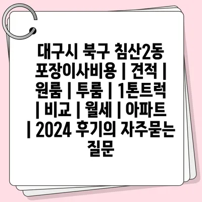 대구시 북구 침산2동 포장이사비용 | 견적 | 원룸 | 투룸 | 1톤트럭 | 비교 | 월세 | 아파트 | 2024 후기