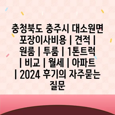 충청북도 충주시 대소원면 포장이사비용 | 견적 | 원룸 | 투룸 | 1톤트럭 | 비교 | 월세 | 아파트 | 2024 후기