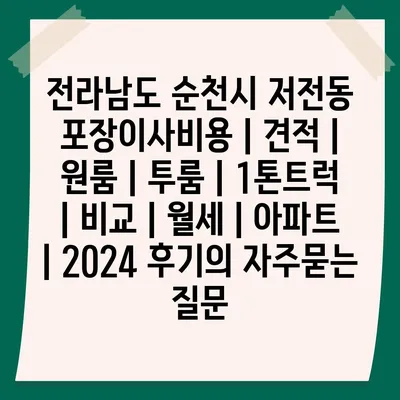 전라남도 순천시 저전동 포장이사비용 | 견적 | 원룸 | 투룸 | 1톤트럭 | 비교 | 월세 | 아파트 | 2024 후기