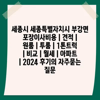 세종시 세종특별자치시 부강면 포장이사비용 | 견적 | 원룸 | 투룸 | 1톤트럭 | 비교 | 월세 | 아파트 | 2024 후기