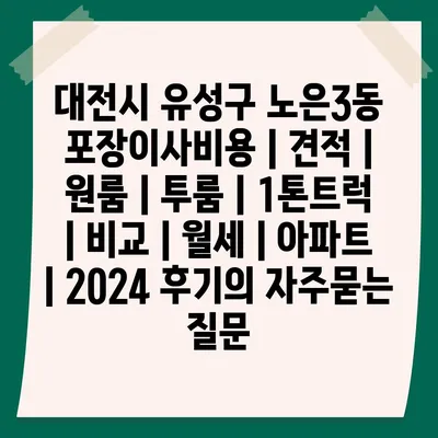 대전시 유성구 노은3동 포장이사비용 | 견적 | 원룸 | 투룸 | 1톤트럭 | 비교 | 월세 | 아파트 | 2024 후기